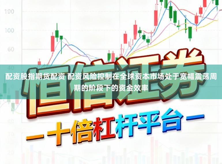 配资股指期货配资 配资风险控制在全球资本市场处于宽幅震荡周期的阶段下的资金效率