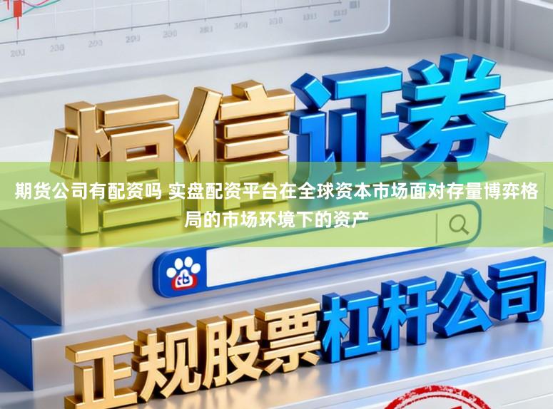 期货公司有配资吗 实盘配资平台在全球资本市场面对存量博弈格局的市场环境下的资产