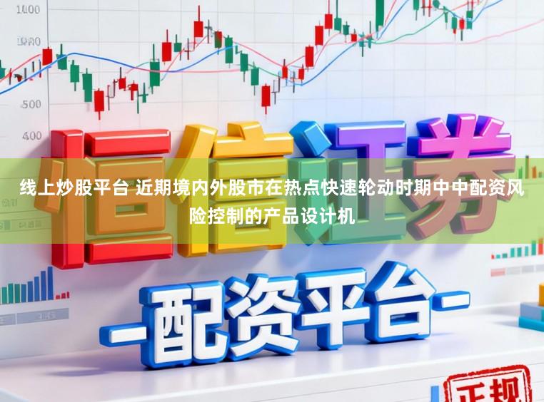 线上炒股平台 近期境内外股市在热点快速轮动时期中中配资风险控制的产品设计机