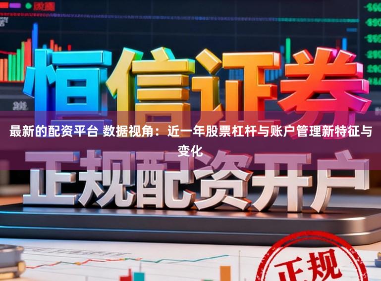 最新的配资平台 数据视角：近一年股票杠杆与账户管理新特征与变化