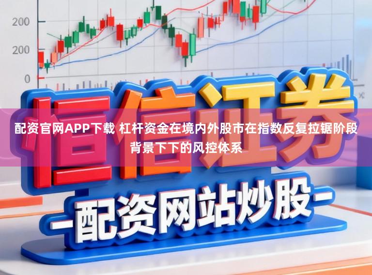 配资官网APP下载 杠杆资金在境内外股市在指数反复拉锯阶段背景下下的风控体系