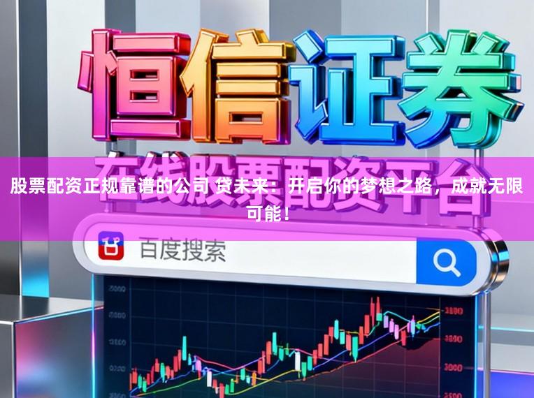 股票配资正规靠谱的公司 贷未来：开启你的梦想之路，成就无限可能！