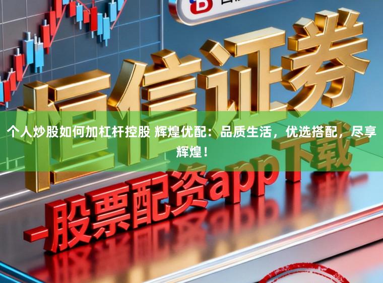 个人炒股如何加杠杆控股 辉煌优配：品质生活，优选搭配，尽享辉煌！