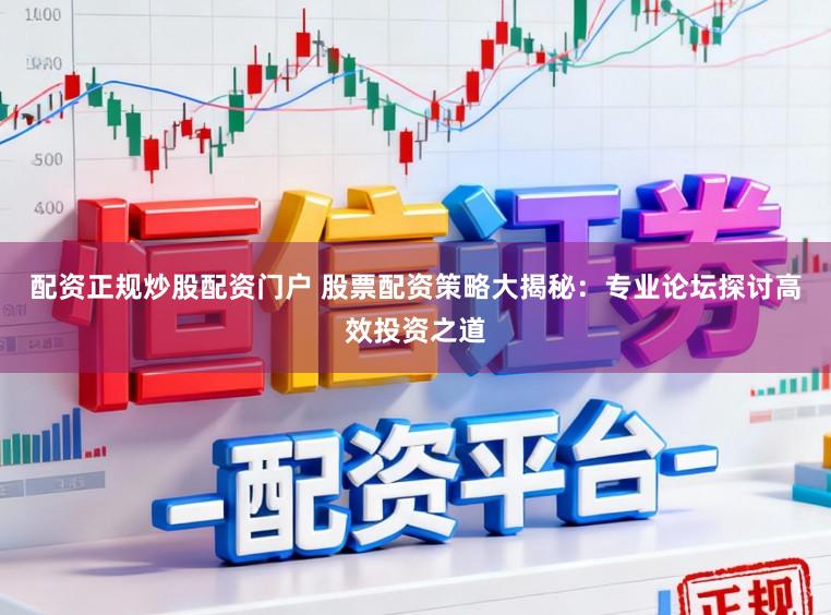 配资正规炒股配资门户 股票配资策略大揭秘：专业论坛探讨高效投资之道