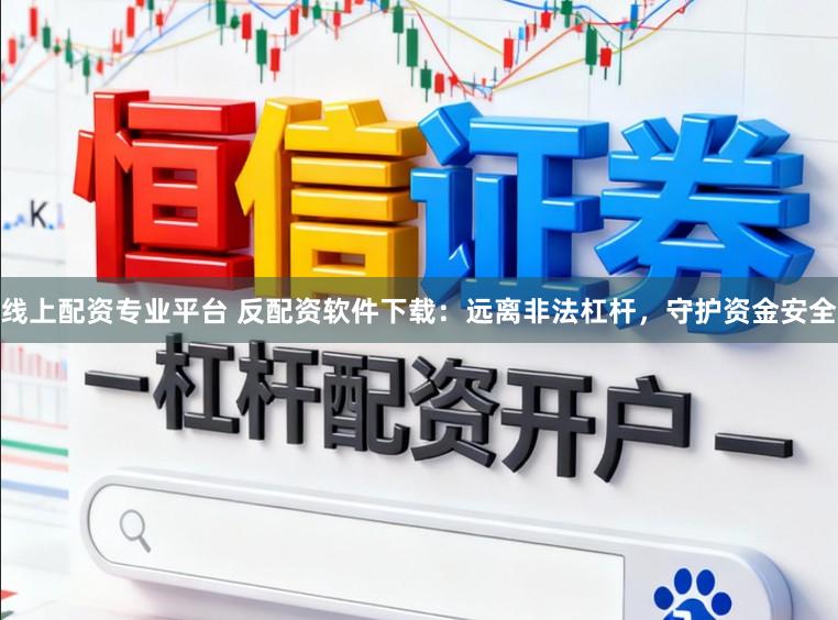 线上配资专业平台 反配资软件下载：远离非法杠杆，守护资金安全
