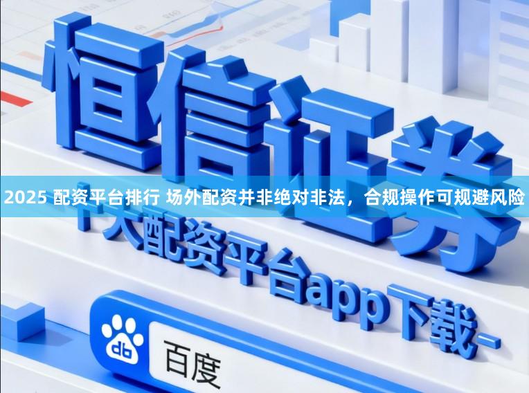 2025 配资平台排行 场外配资并非绝对非法，合规操作可规避风险