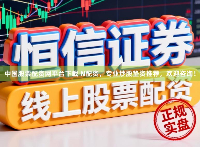 中国股票配资网平台下载 N配资，专业炒股垫资推荐，欢迎咨询！
