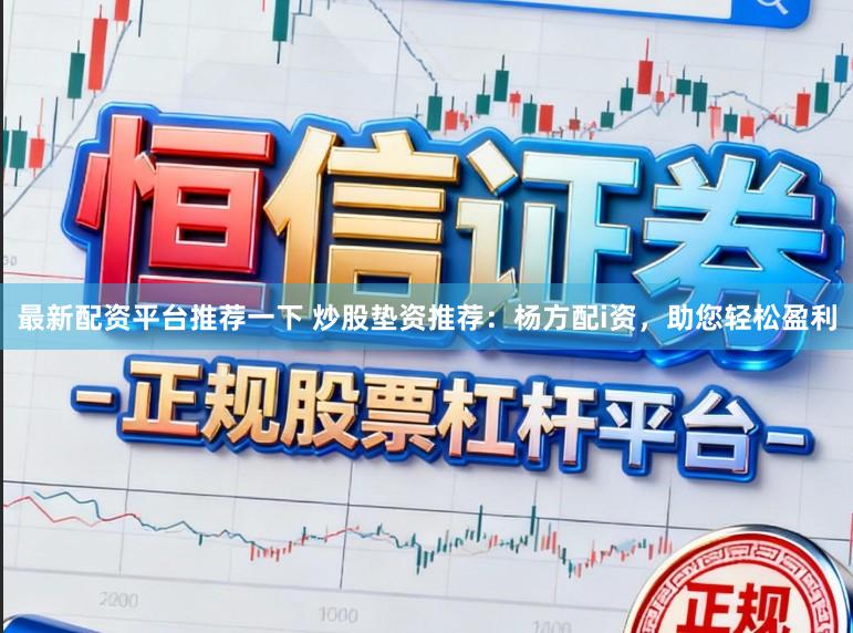 最新配资平台推荐一下 炒股垫资推荐：杨方配i资，助您轻松盈利