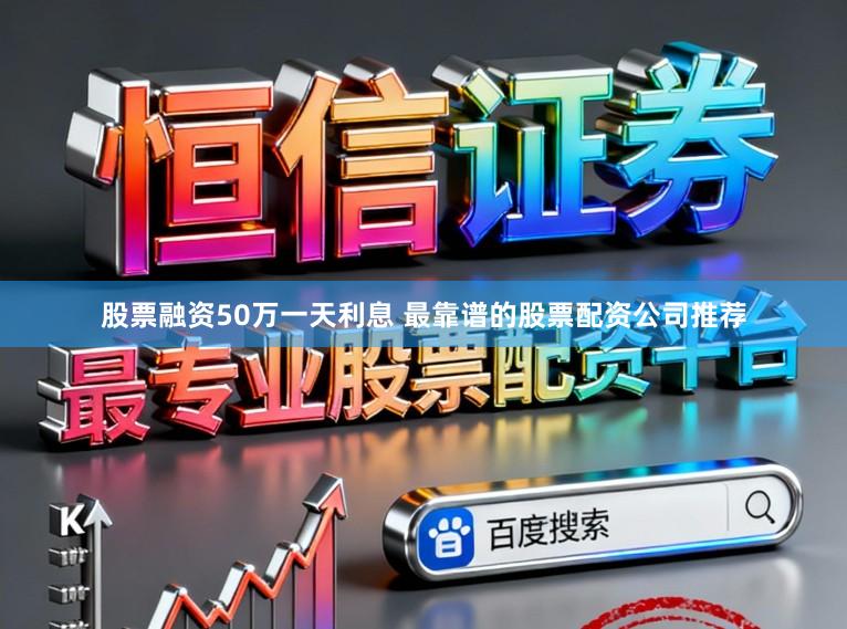 股票融资50万一天利息 最靠谱的股票配资公司推荐
