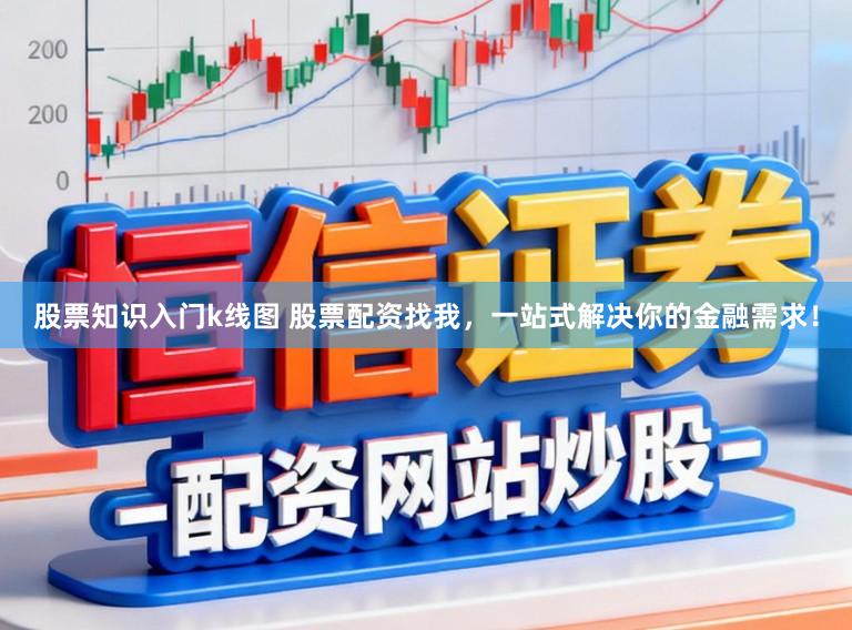 股票知识入门k线图 股票配资找我，一站式解决你的金融需求！