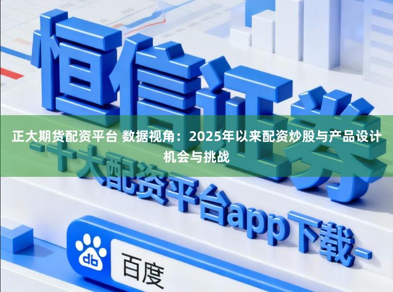 正大期货配资平台 数据视角：2025年以来配资炒股与产品设计机会与挑战
